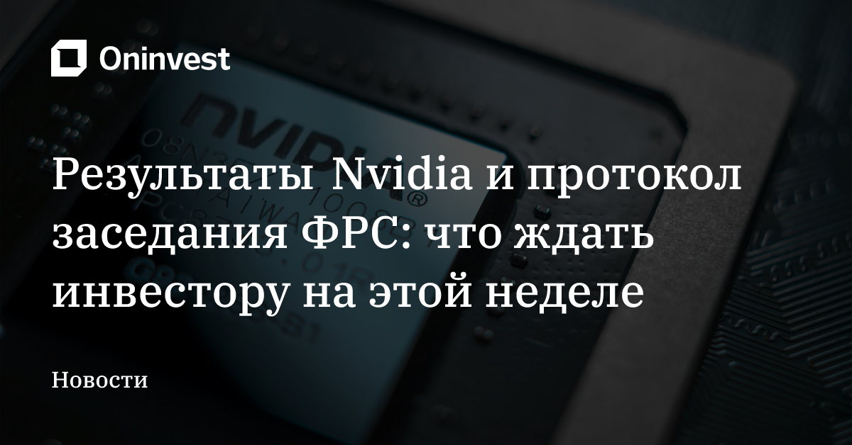 Результаты Nvidia и протокол заседания ФРС: что ждать инвестору на этой неделе – Oninvest