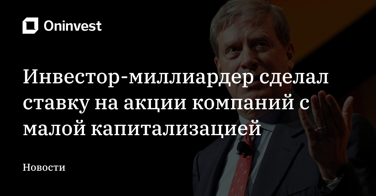 Инвестор-миллиардер сделал ставку на акции компаний с малой капитализацией – Oninvest