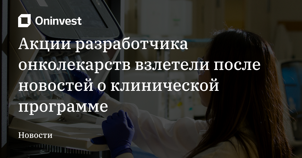 Акции разработчика онколекарств взлетели после новостей о клинической программе – Oninvest