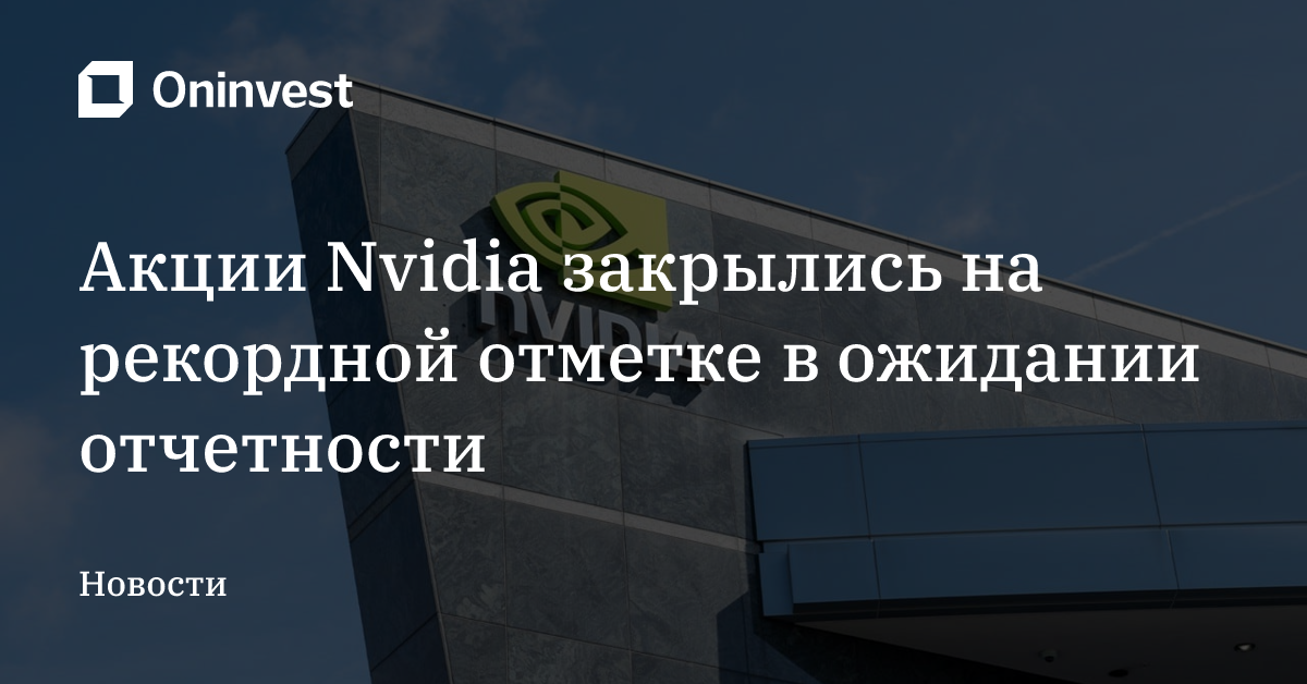 Акции Nvidia закрылись на рекордной отметке в ожидании отчетности  – Oninvest