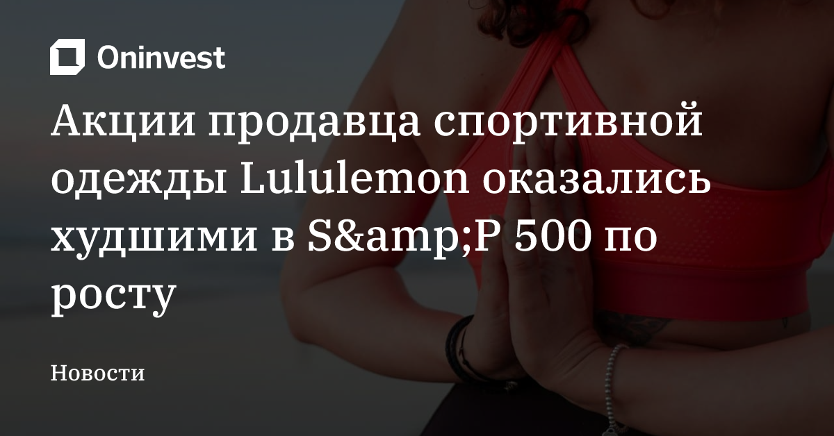 Акции продавца спортивной одежды Lululemon оказались худшими в S&amp;P 500 по росту – Oninvest