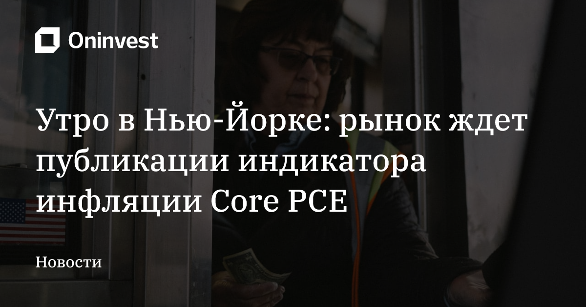 Утро в Нью-Йорке: рынок ждет публикации индикатора инфляции Core PCE – Oninvest
