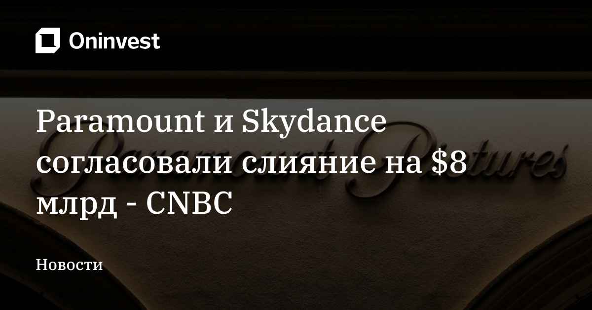 Paramount и Skydance согласовали слияние на $8 млрд - CNBC – Oninvest