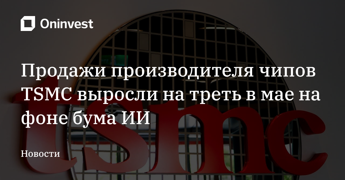 Продажи производителя чипов TSMC выросли на треть в мае на фоне бума ИИ – Oninvest