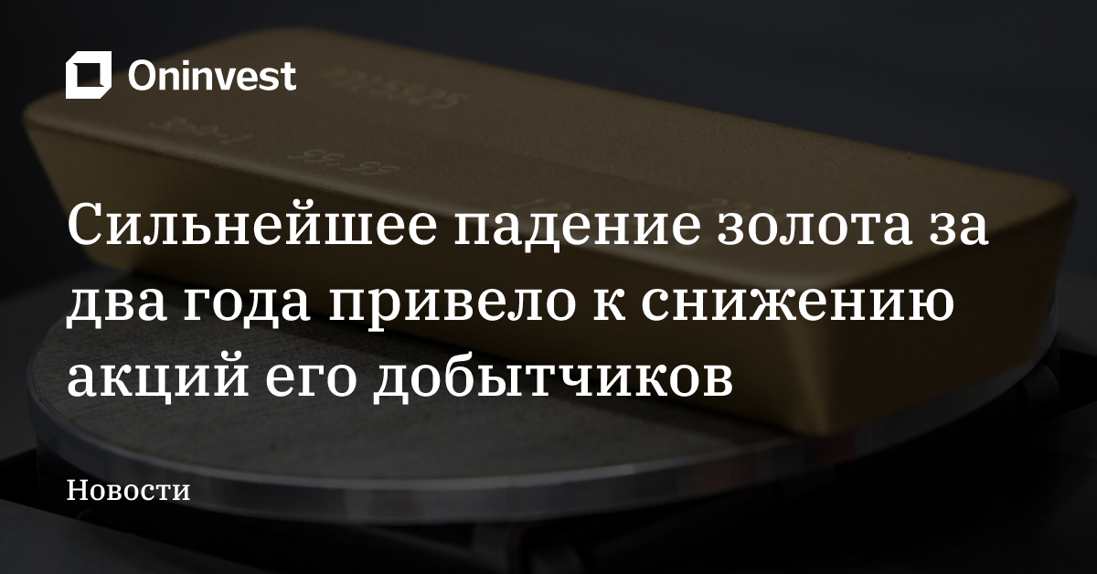 Сильнейшее падение золота за два года привело к снижению акций его добытчиков – Oninvest