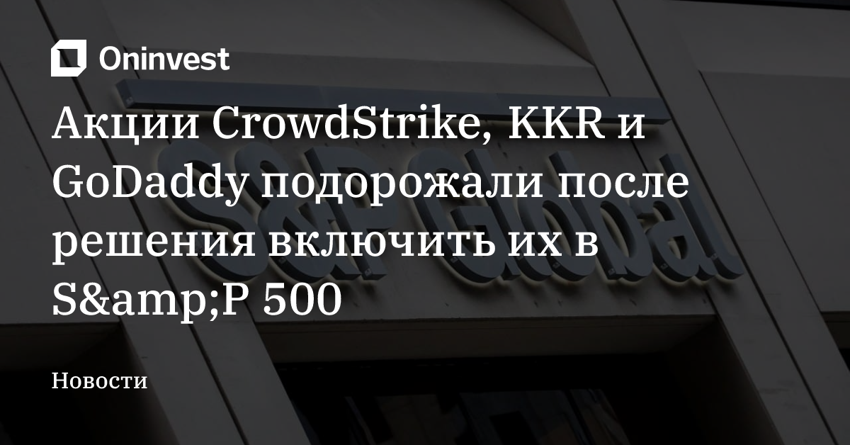 Акции CrowdStrike, KKR и GoDaddy подорожали после решения включить их в S&amp;P 500 – Oninvest