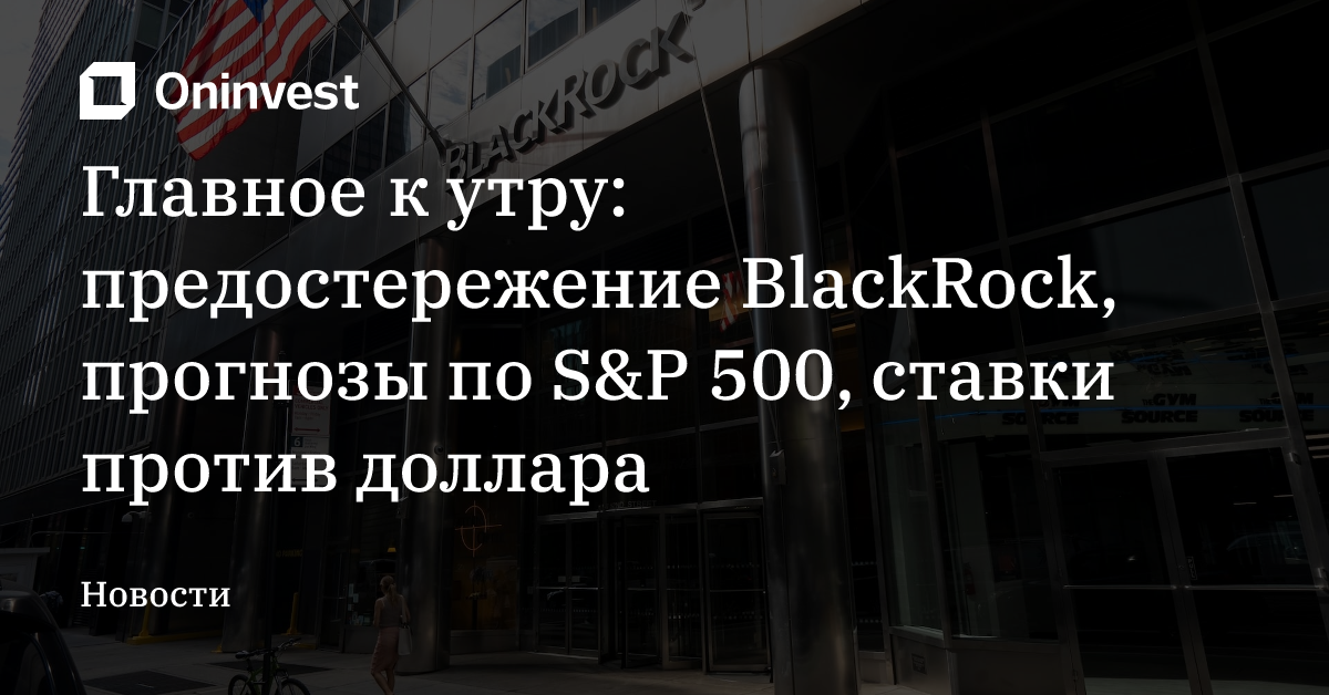 Главное к утру: предостережение BlackRock, прогнозы по S&P 500, ставки против доллара – Oninvest