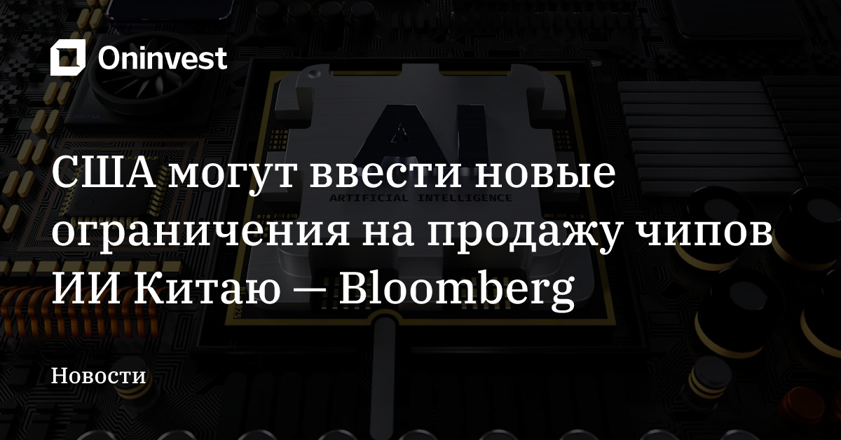 США могут ввести новые ограничения на продажу чипов ИИ Китаю — Bloomberg – Oninvest