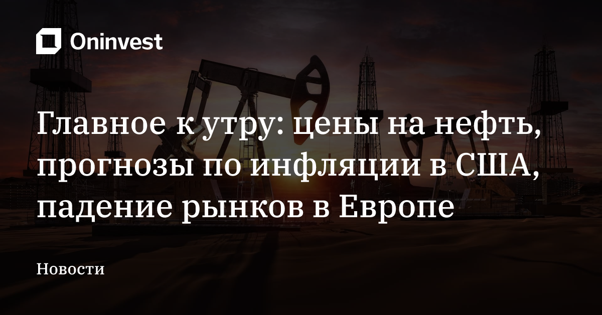 Главное к утру: цены на нефть, прогнозы по инфляции в США, падение рынков в Европе – Oninvest