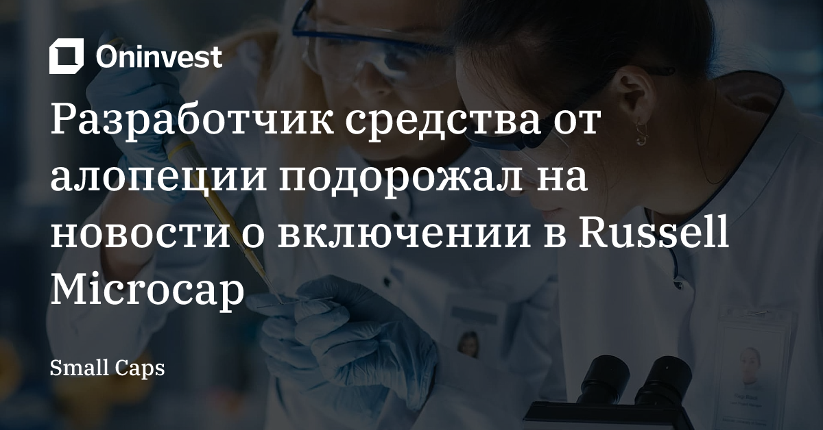 Разработчик средства от алопеции подорожал на новости о включении в Russell Microcap – Oninvest