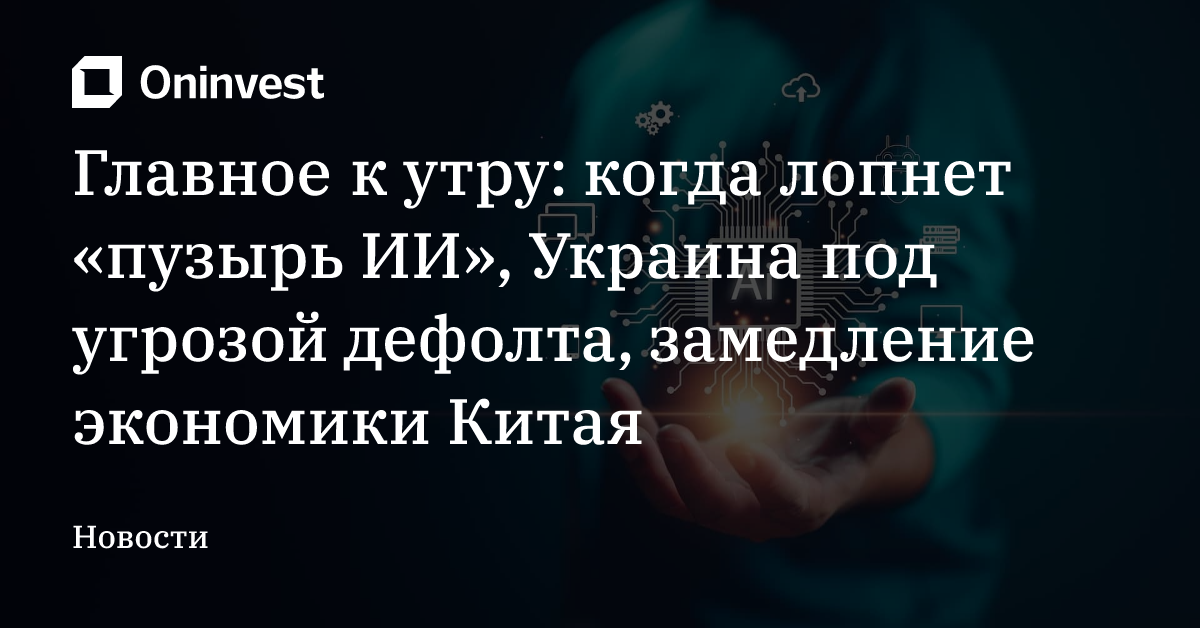 Главное к утру: когда лопнет «пузырь ИИ», Украина под угрозой дефолта, замедление экономики Китая – Oninvest