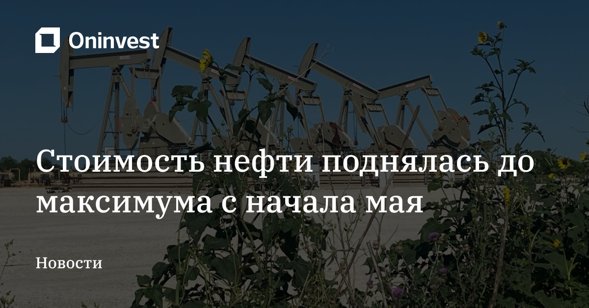 Стоимость нефти поднялась до максимума с начала мая – Oninvest