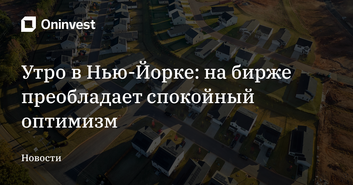 Утро в Нью-Йорке: на бирже преобладает спокойный оптимизм – Oninvest