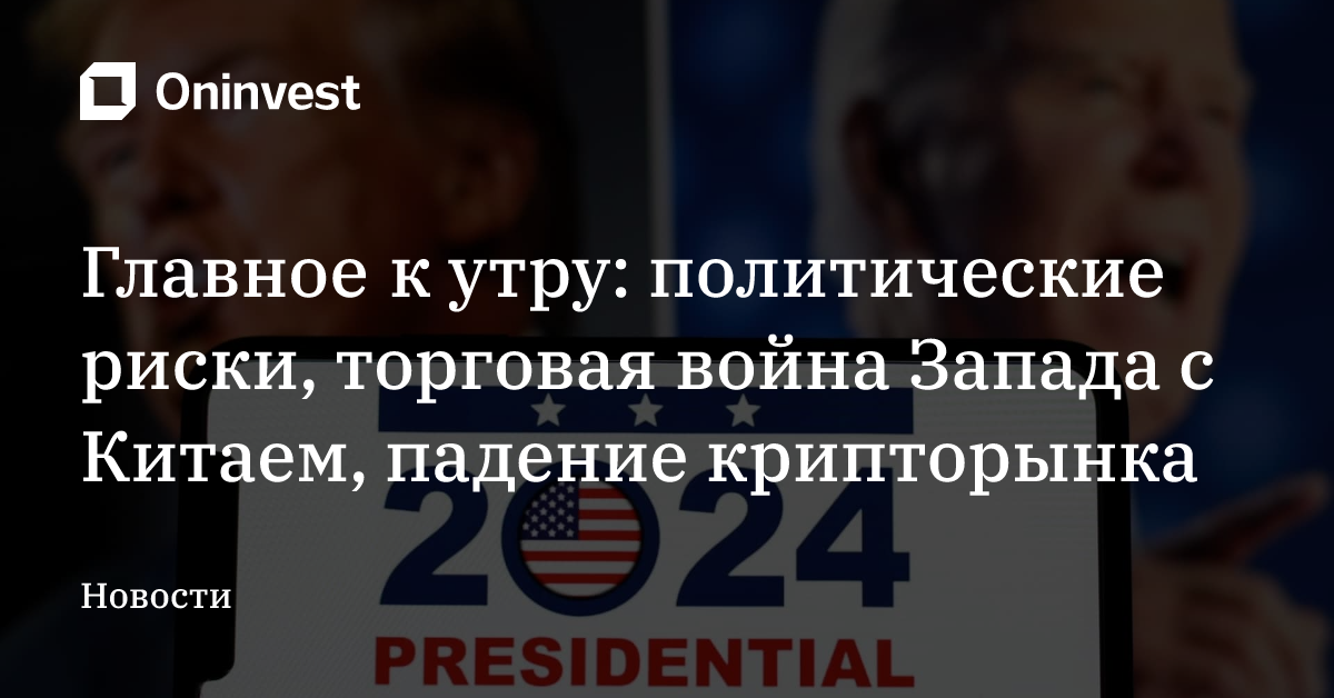 Главное к утру: политические риски, торговая война Запада с Китаем, падение крипторынка – Oninvest