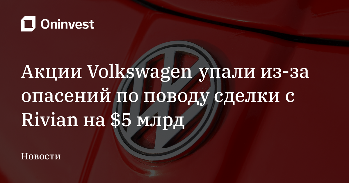 Акции Volkswagen упали из-за опасений по поводу сделки с Rivian на $5 млрд – Oninvest
