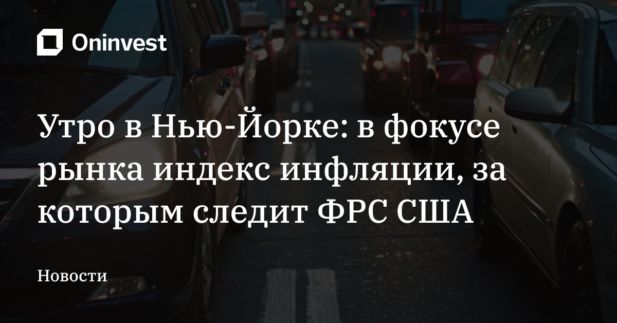 Утро в Нью-Йорке: в фокусе рынка индекс инфляции, за которым следит ФРС США – Oninvest