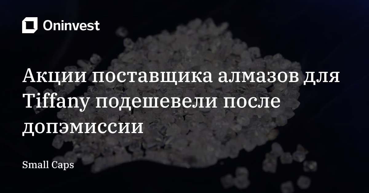 Акции поставщика алмазов для Tiffany подешевели после допэмиссии – Oninvest