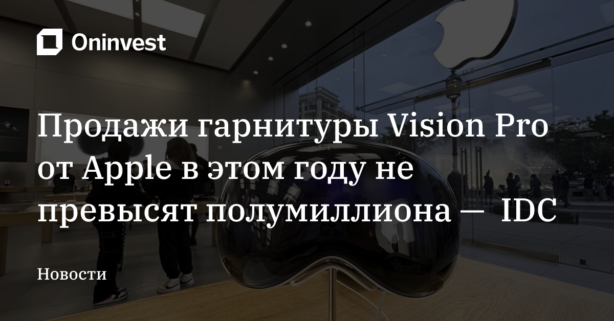 Продажи гарнитуры Vision Pro от Apple в этом году не превысят полумиллиона —  IDC – Oninvest