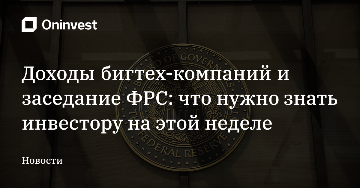 Доходы бигтех-компаний и заседание ФРС: что нужно знать инвестору на этой неделе – Oninvest
