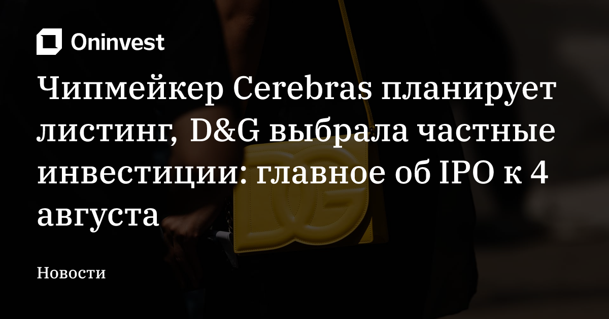 Чипмейкер Cerebras планирует листинг, D&G выбрала частные инвестиции: главное об IPO к 4 августа – Oninvest