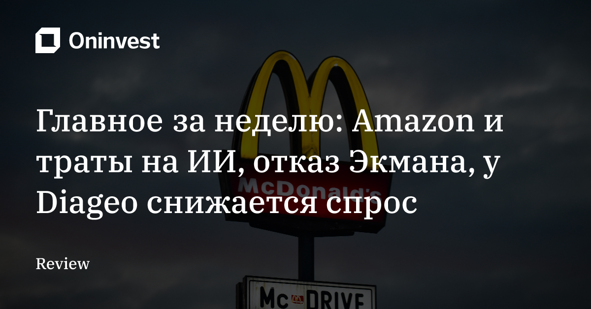 Главное за неделю: Amazon и траты на ИИ, отказ Экмана, у Diageo снижается спрос – Oninvest