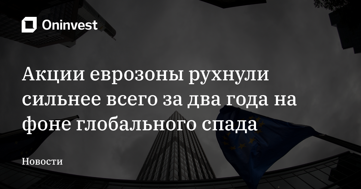 Акции еврозоны рухнули сильнее всего за два года на фоне глобального спада – Oninvest