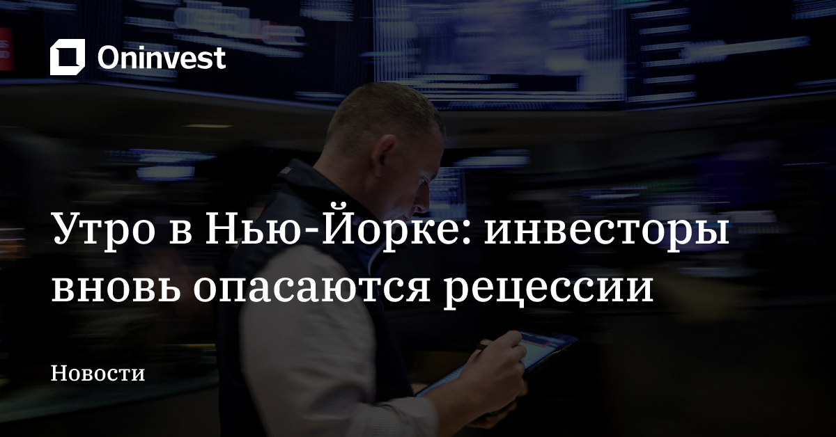 Утро в Нью-Йорке: инвесторы вновь опасаются рецессии  – Oninvest