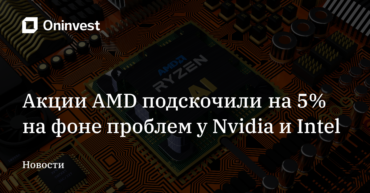 Акции AMD подскочили на 5% на фоне проблем у Nvidia и Intel – Oninvest