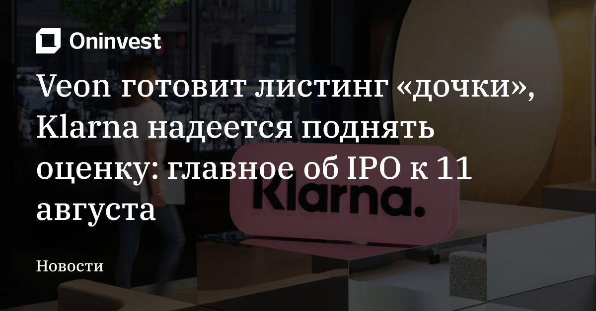 Veon готовит листинг «дочки», Klarna надеется поднять оценку: главное об IPO к 11 августа – Oninvest