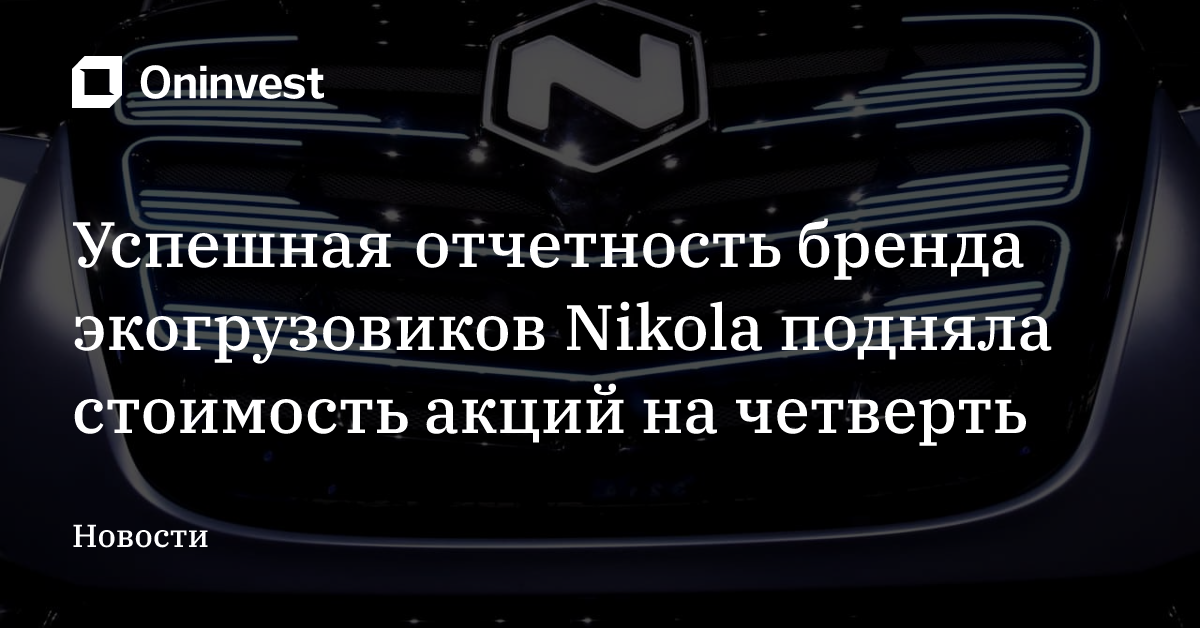 Успешная отчетность бренда экогрузовиков Nikola подняла стоимость акций на четверть – Oninvest