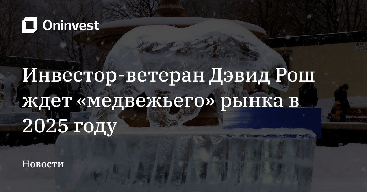 Инвестор-ветеран Дэвид Рош ждет  «медвежьего» рынка в 2025 году – Oninvest