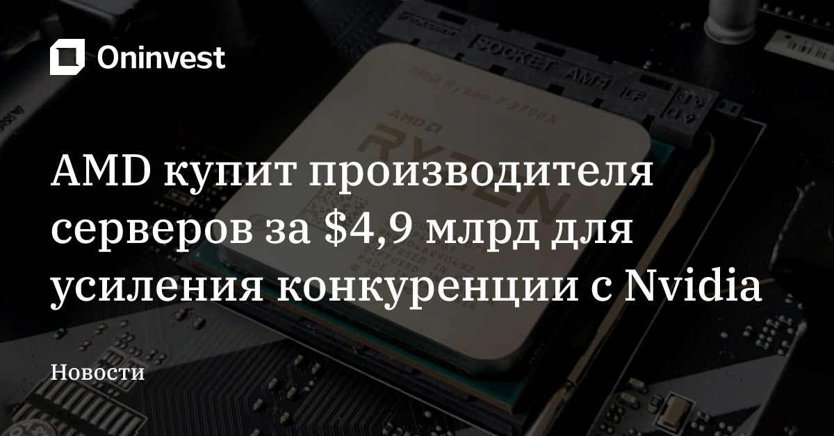 AMD купит производителя серверов за $4,9 млрд для усиления конкуренции с Nvidia – Oninvest