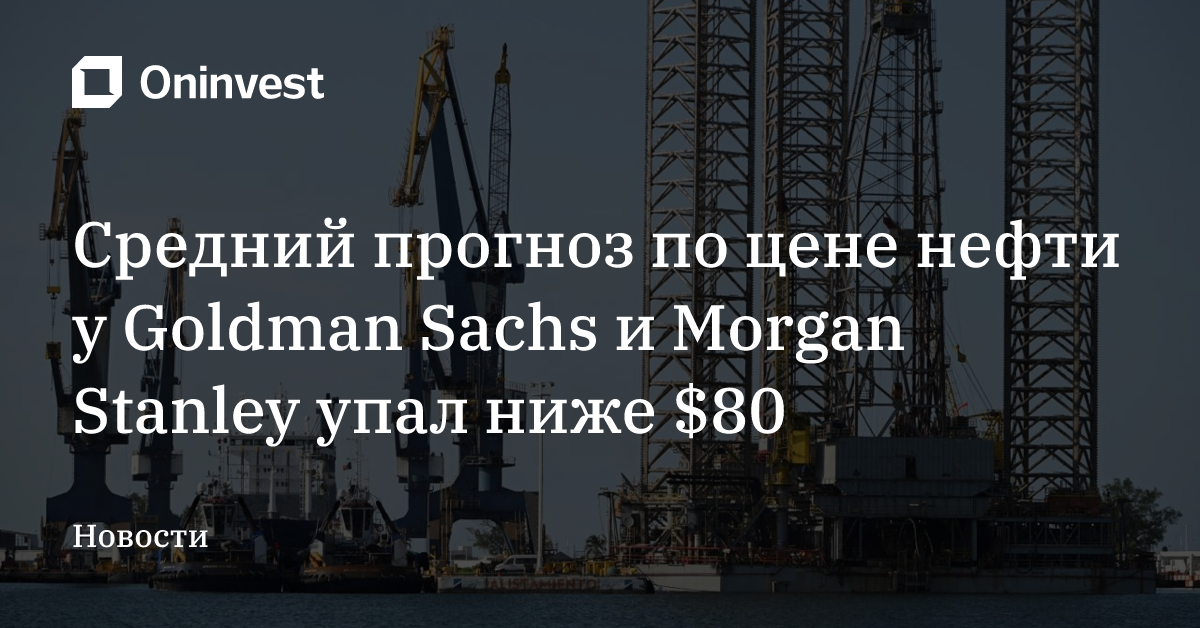 Средний прогноз по цене нефти у Goldman Sachs и Morgan Stanley упал ниже $80 – Oninvest