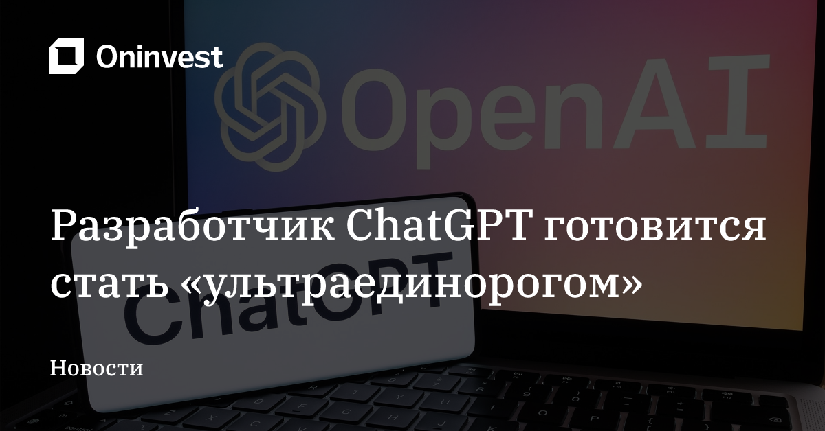 Разработчик ChatGPT готовится стать «ультраединорогом» – Oninvest