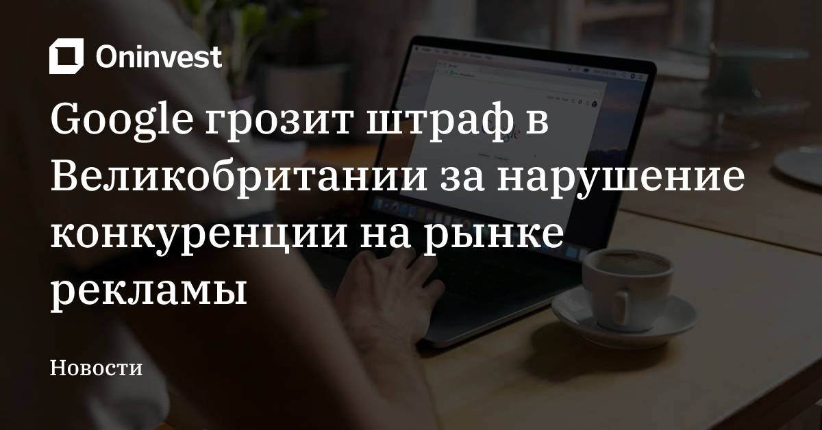 Google грозит штраф в Великобритании за нарушение конкуренции на рынке рекламы – Oninvest