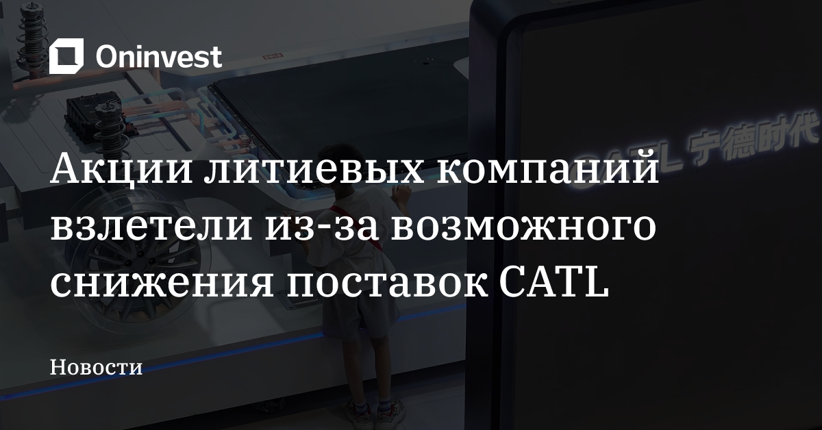 Акции литиевых компаний взлетели из-за возможного снижения поставок CATL – Oninvest