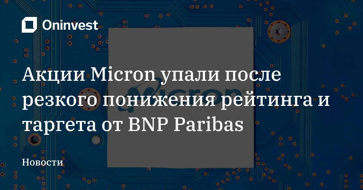 Акции Micron упали после резкого понижения рейтинга и таргета от BNP Paribas – Oninvest