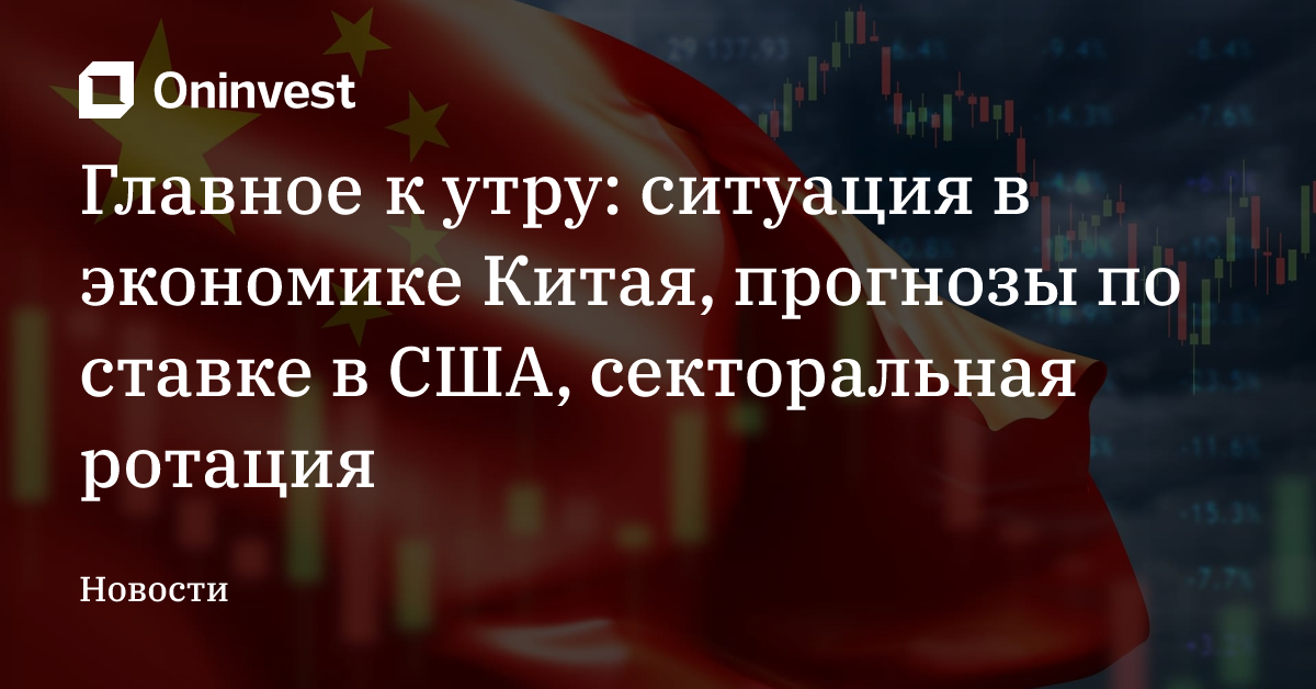Главное к утру: ситуация в экономике Китая, прогнозы по ставке в США, секторальная ротация – Oninvest