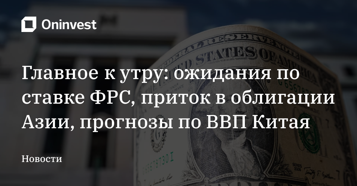 Главное к утру: ожидания по ставке ФРС, приток в облигации Азии, прогнозы по ВВП Китая – Oninvest