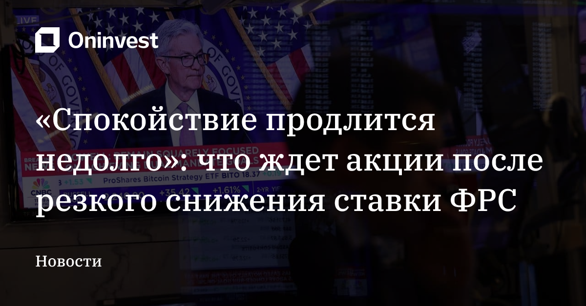 «Спокойствие продлится недолго»: что ждет акции после резкого снижения ставки ФРС – Oninvest