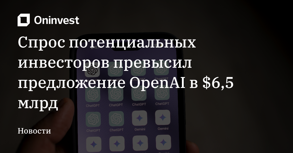 Спрос потенциальных инвесторов превысил предложение OpenAI в $6,5 млрд – Oninvest