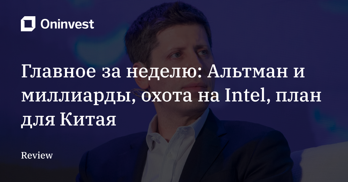 Главное за неделю: Альтман и миллиарды, охота на Intel, план для Китая – Oninvest