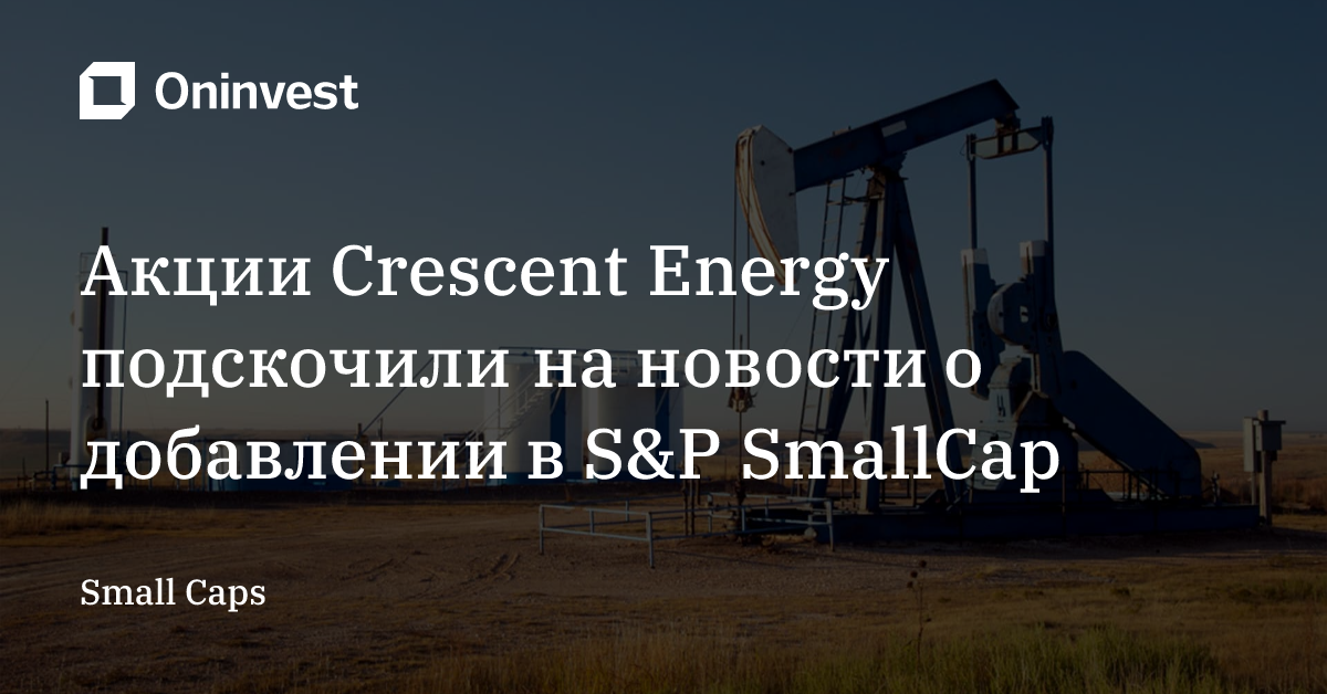 Акции Crescent Energy подскочили на новости о добавлении в S&P SmallCap – Oninvest