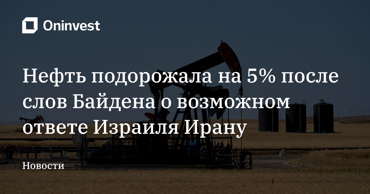 Нефть подорожала на 5% после слов Байдена о возможном ответе Израиля Ирану – Oninvest