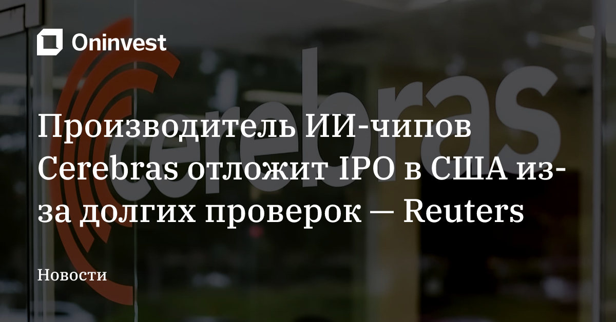 Производитель ИИ-чипов Cerebras отложит IPO в США из-за долгих проверок — Reuters – Oninvest