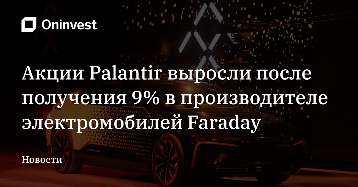 Акции Palantir выросли после получения 9% в производителе электромобилей Faraday – Oninvest