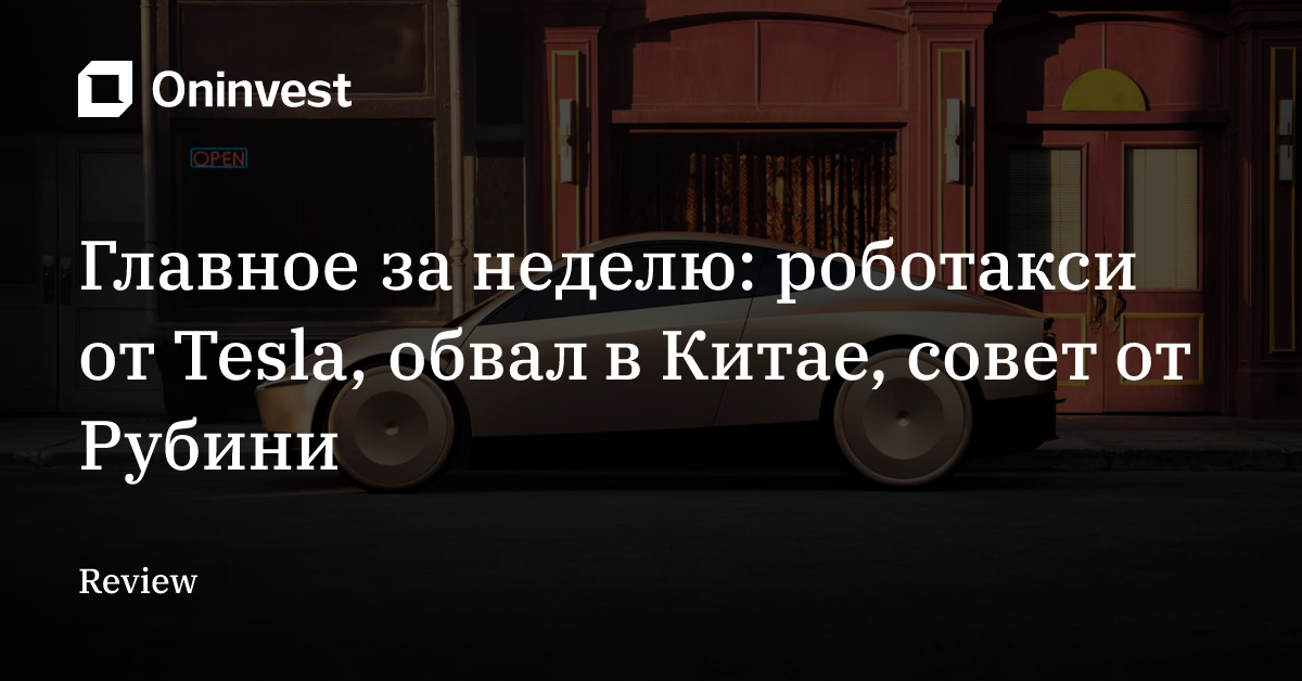 Главное за неделю: роботакси от Tesla, обвал в Китае, совет от Рубини – Oninvest