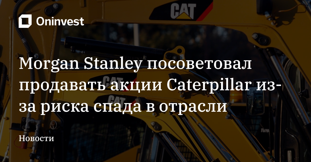 Morgan Stanley посоветовал продавать акции Caterpillar из-за риска спада в отрасли – Oninvest