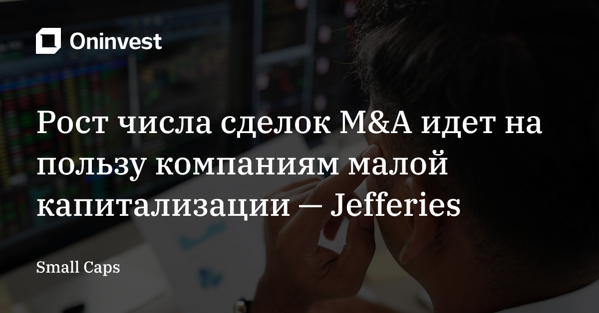 Рост числа сделок M&A идет на пользу компаниям малой капитализации — Jefferies  – Oninvest