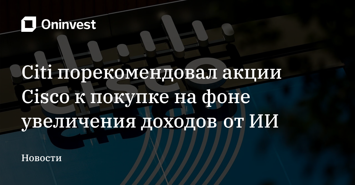 Citi порекомендовал акции Cisco к покупке на фоне увеличения доходов от ИИ – Oninvest